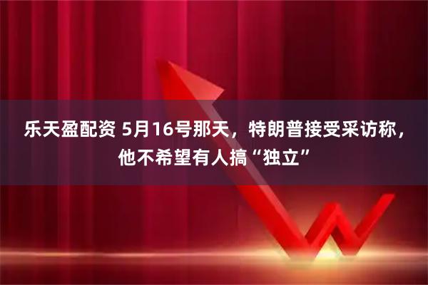 乐天盈配资 5月16号那天，特朗普接受采访称，他不希望有人搞“独立”