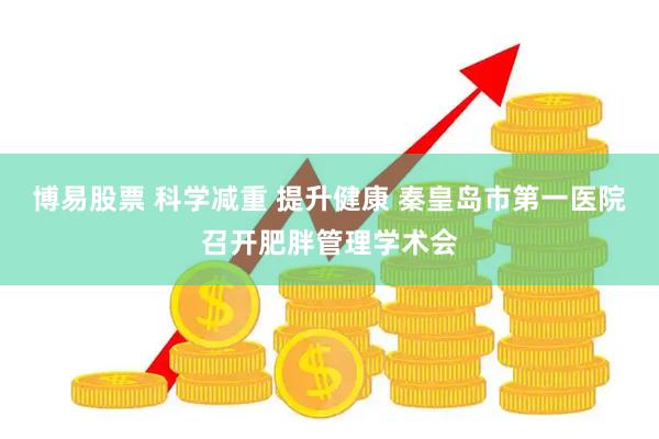 博易股票 科学减重 提升健康 秦皇岛市第一医院召开肥胖管理学术会