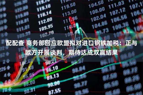 配配查 商务部回应欧盟拟对进口钢铁加税：正与欧方开展谈判，期待达成双赢结果