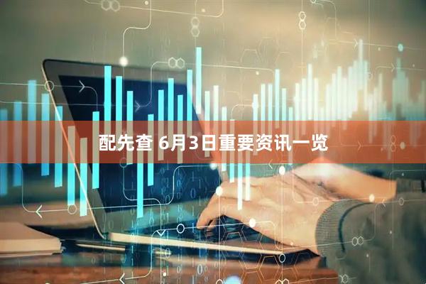 配先查 6月3日重要资讯一览