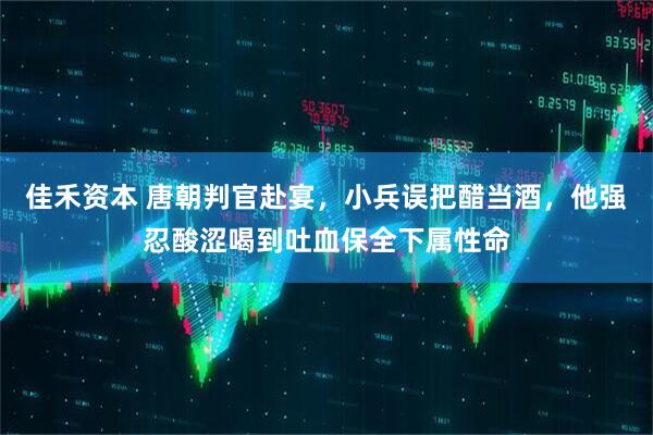 佳禾资本 唐朝判官赴宴，小兵误把醋当酒，他强忍酸涩喝到吐血保全下属性命