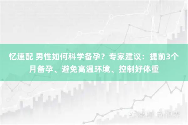 忆速配 男性如何科学备孕？专家建议：提前3个月备孕、避免高温环境、控制好体重
