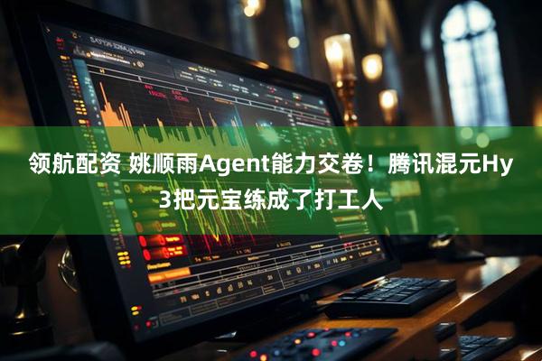 领航配资 姚顺雨Agent能力交卷！腾讯混元Hy3把元宝练成了打工人