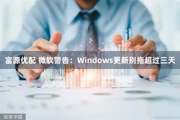 富源优配 微软警告：Windows更新别拖超过三天