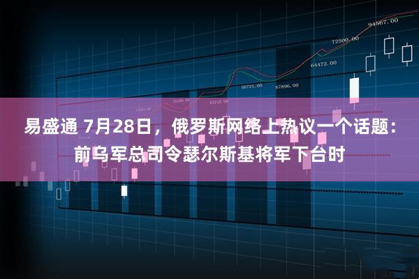 易盛通 7月28日，俄罗斯网络上热议一个话题：前乌军总司令瑟尔斯基将军下台时