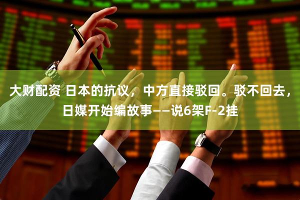 大财配资 日本的抗议，中方直接驳回。驳不回去，日媒开始编故事——说6架F-2挂